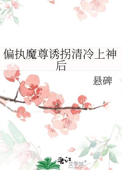 偏执魔尊诱拐清冷上神后全文免费阅读最新章节